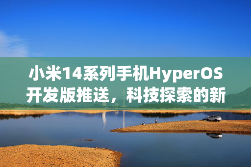 小米14系列手机HyperOS开发版推送，科技探索的新篇章