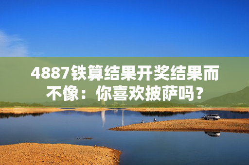 4887铁算结果开奖结果而不像：你喜欢披萨吗？