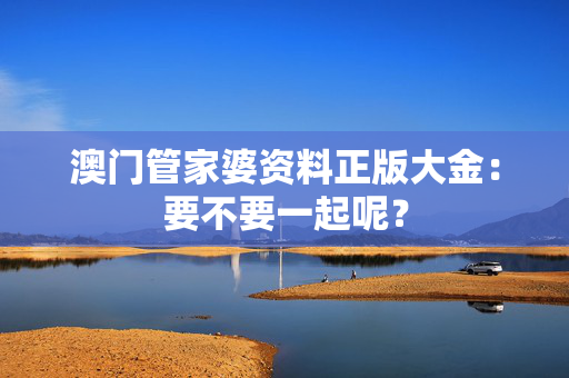 澳门管家婆资料正版大金：要不要一起呢？