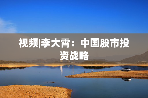 视频|李大霄：中国股市投资战略