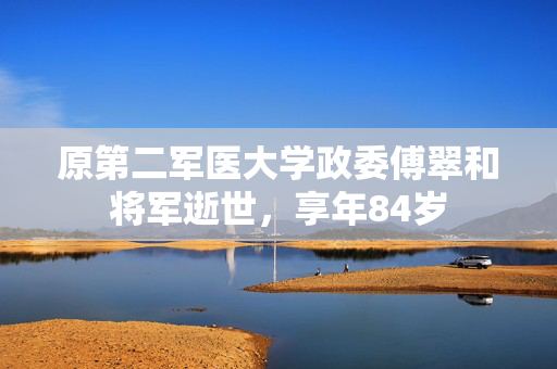 原第二军医大学政委傅翠和将军逝世，享年84岁