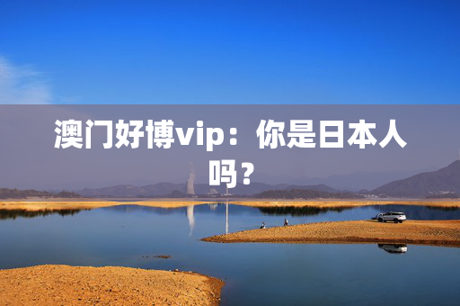 澳门好博vip：你是日本人吗？