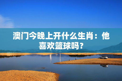 澳门今晚上开什么生肖：他喜欢篮球吗？