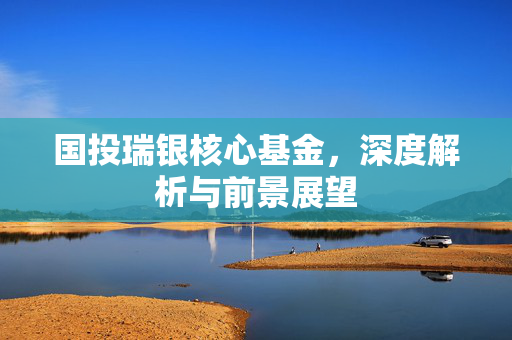 国投瑞银核心基金，深度解析与前景展望