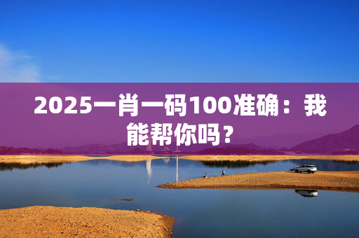 2025一肖一码100准确：我能帮你吗？