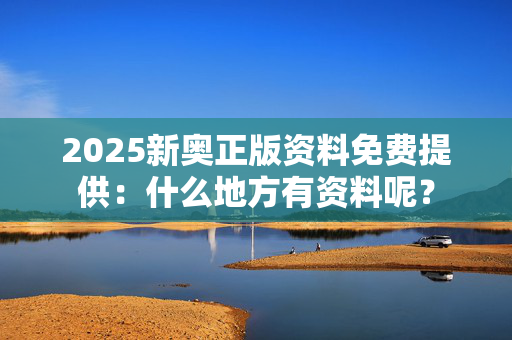 2025新奥正版资料免费提供：什么地方有资料呢？