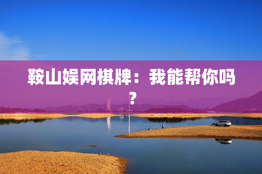 鞍山娱网棋牌：我能帮你吗？