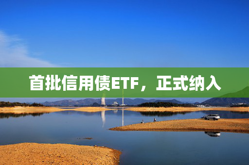 首批信用债ETF，正式纳入