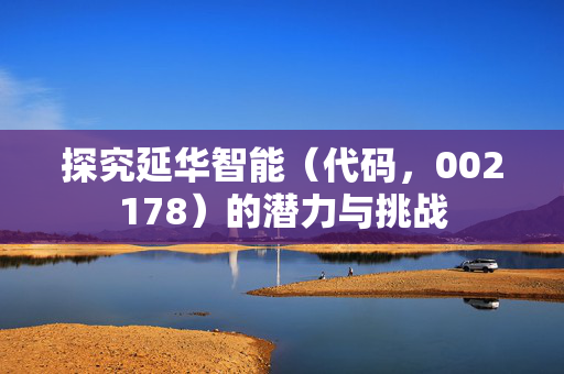 探究延华智能（代码，002178）的潜力与挑战