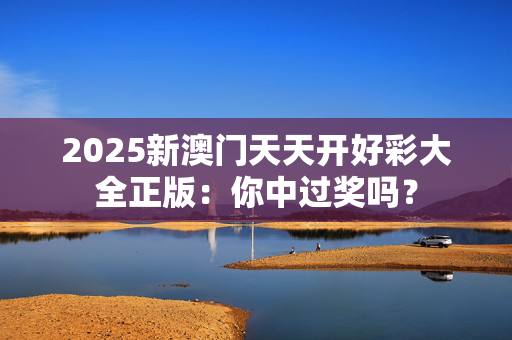 2025新澳门天天开好彩大全正版：你中过奖吗？