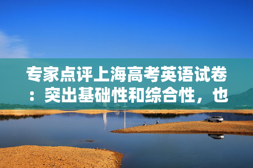 专家点评上海高考英语试卷：突出基础性和综合性，也贴近生活实际