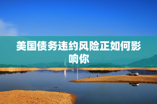 美国债务违约风险正如何影响你