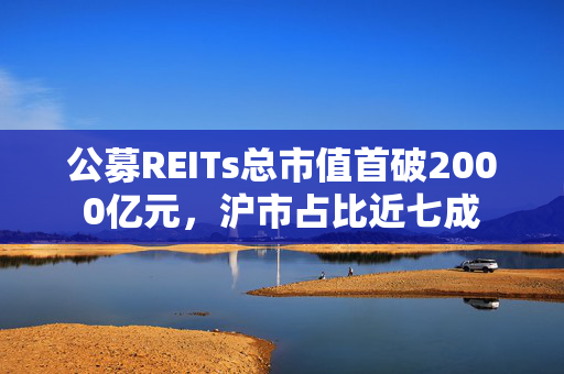 公募REITs总市值首破2000亿元，沪市占比近七成