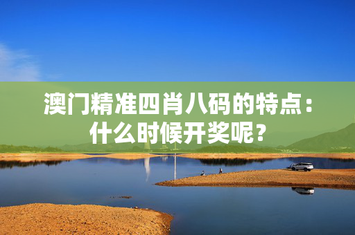 澳门精准四肖八码的特点：什么时候开奖呢？