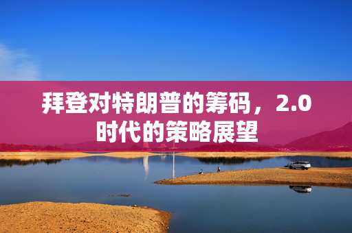 拜登对特朗普的筹码，2.0时代的策略展望