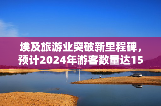 埃及旅游业突破新里程碑，预计2024年游客数量达1570万