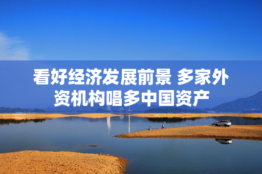 看好经济发展前景 多家外资机构唱多中国资产