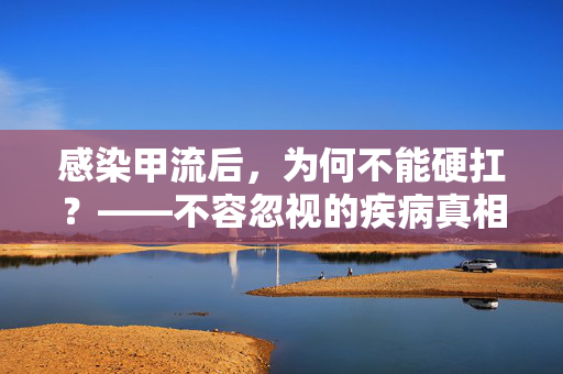 感染甲流后，为何不能硬扛？——不容忽视的疾病真相