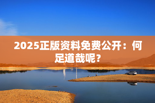 2025正版资料免费公开：何足道哉呢？