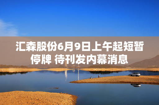 汇森股份6月9日上午起短暂停牌 待刊发内幕消息