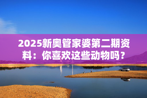 2025新奥管家婆第二期资料：你喜欢这些动物吗？