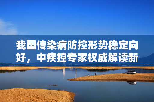 我国传染病防控形势稳定向好，中疾控专家权威解读新发传染病情况缺失