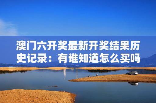 澳门六开奖最新开奖结果历史记录：有谁知道怎么买吗