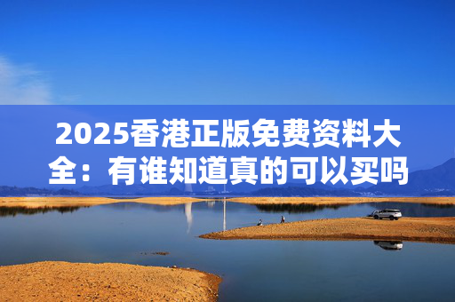 2025香港正版免费资料大全：有谁知道真的可以买吗