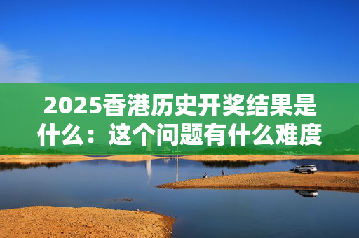 2025香港历史开奖结果是什么：这个问题有什么难度？