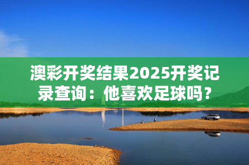 澳彩开奖结果2025开奖记录查询：他喜欢足球吗？