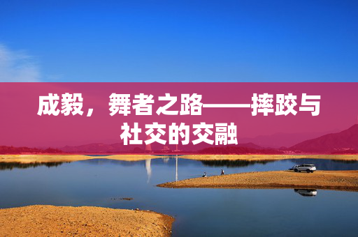 成毅，舞者之路——摔跤与社交的交融