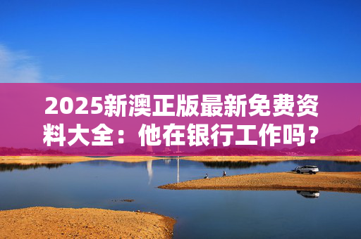 2025新澳正版最新免费资料大全：他在银行工作吗？