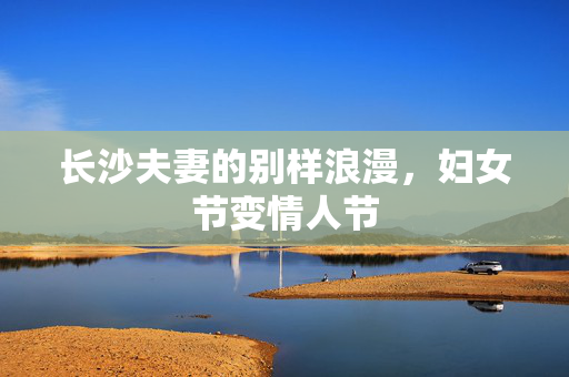 长沙夫妻的别样浪漫，妇女节变情人节