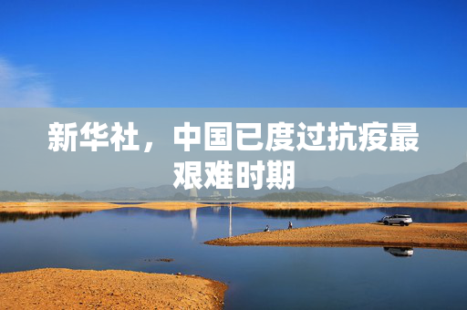 新华社，中国已度过抗疫最艰难时期