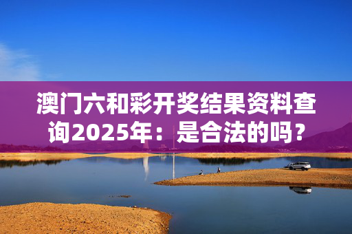 澳门六和彩开奖结果资料查询2025年：是合法的吗？