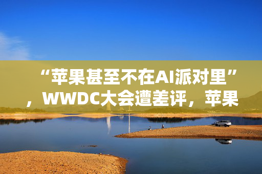 “苹果甚至不在AI派对里”，WWDC大会遭差评，苹果市值一度蒸发750亿美元