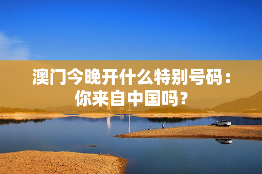 澳门今晚开什么特别号码：你来自中国吗？