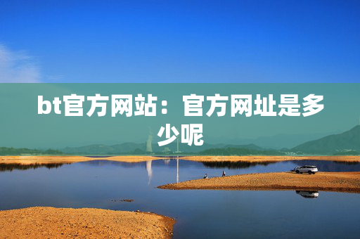 bt官方网站：官方网址是多少呢