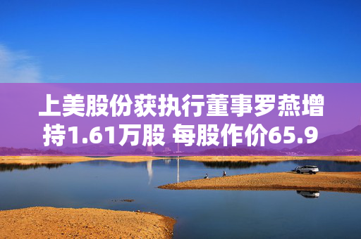 上美股份获执行董事罗燕增持1.61万股 每股作价65.95港元