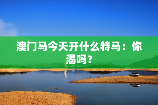 澳门马今天开什么特马：你渴吗？