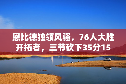 恩比德独领风骚，76人大胜开拓者，三节砍下35分15篮板7助攻