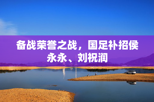 备战荣誉之战，国足补招侯永永、刘祝润