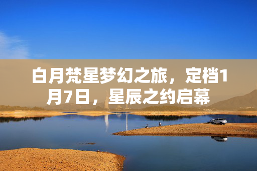 白月梵星梦幻之旅，定档1月7日，星辰之约启幕