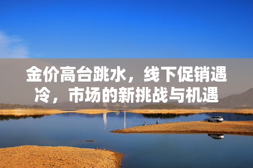 金价高台跳水，线下促销遇冷，市场的新挑战与机遇