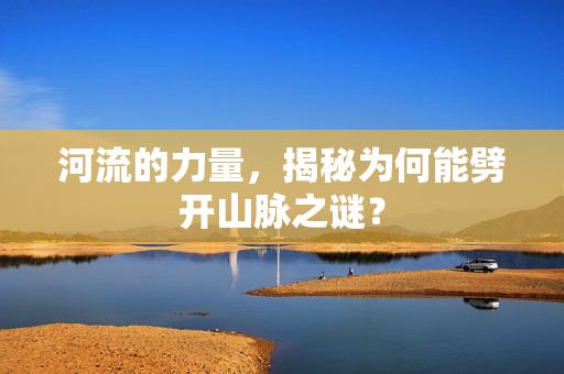 河流的力量，揭秘为何能劈开山脉之谜？