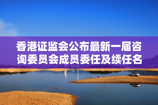 香港证监会公布最新一届咨询委员会成员委任及续任名单