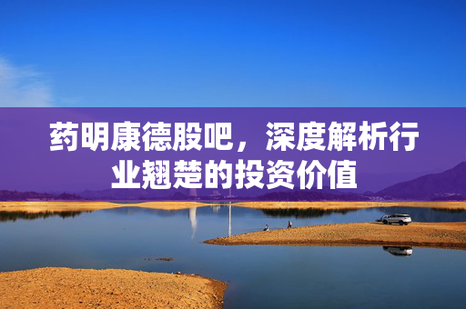 药明康德股吧，深度解析行业翘楚的投资价值