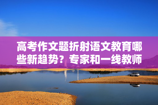 高考作文题折射语文教育哪些新趋势？专家和一线教师解读