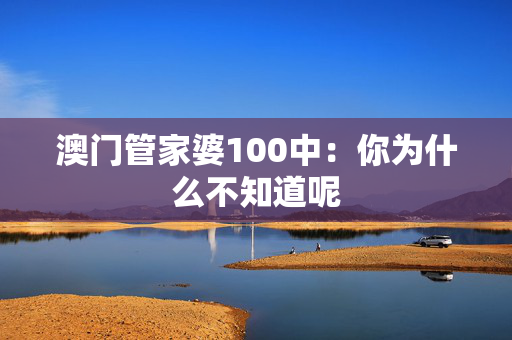 澳门管家婆100中：你为什么不知道呢