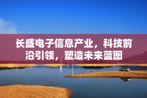 长盛电子信息产业，科技前沿引领，塑造未来蓝图